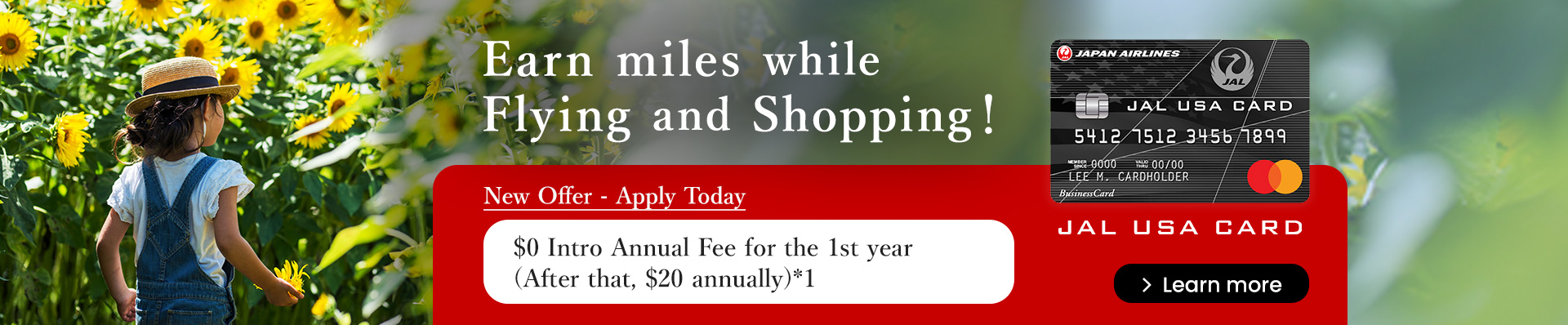 Earn Miles while Flying and Shopping! New Offer- Apply Today
 $0 Intro Annual Fee for the 1st year After that, $20 annually*1 Plus Earn up to 15,000 Bonus Miles*2 Learn more