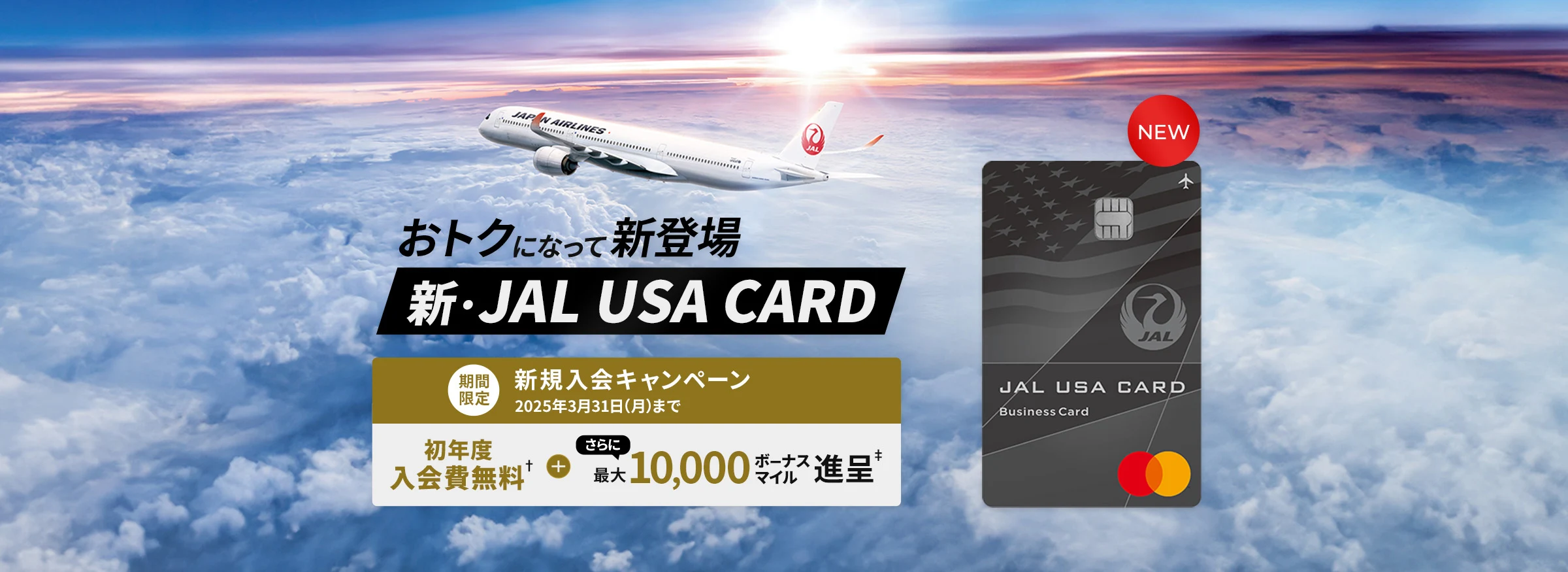 おトクになって新登場、新・JAL USA CARD、期間限定 新規入会キャンペーン、2025年3月31日（月）までにお申し込みください。　初年度入会費無料† + さらに最大10,000ボーナスマイル進呈‡